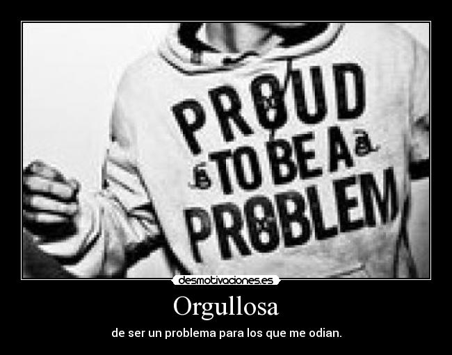 Orgullosa - de ser un problema para los que me odian.