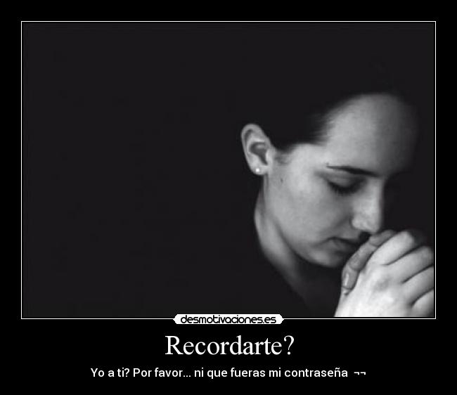 Recordarte? - Yo a ti? Por favor... ni que fueras mi contraseña  ¬¬