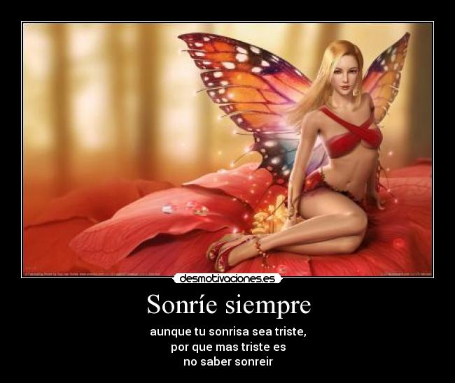 Sonríe siempre - aunque tu sonrisa sea triste,
por que mas triste es
no saber sonreir