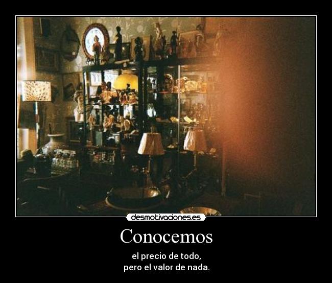 Conocemos - el precio de todo,
pero el valor de nada.