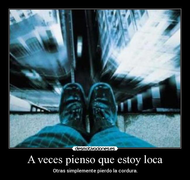 A veces pienso que estoy loca - Otras simplemente pierdo la cordura.