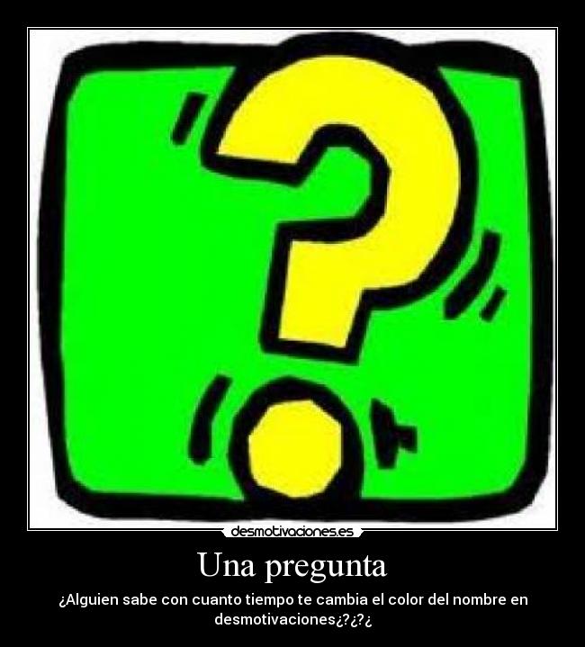 Una pregunta - ¿Alguien sabe con cuanto tiempo te cambia el color del nombre en
desmotivaciones¿?¿?¿