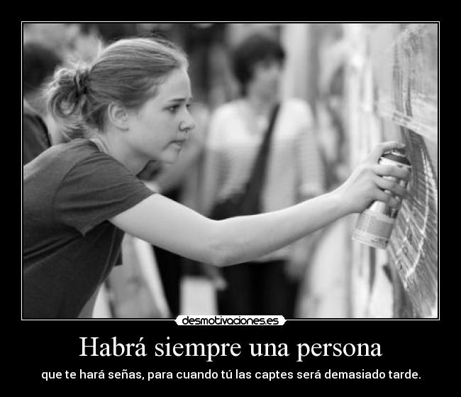 Habrá siempre una persona - que te hará señas, para cuando tú las captes será demasiado tarde.