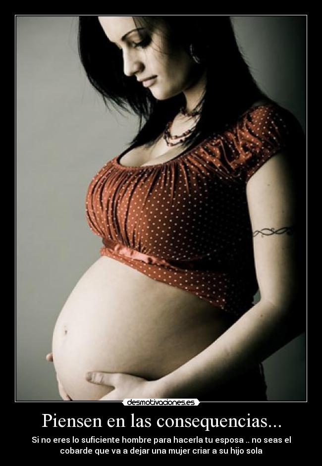 Piensen en las consequencias... - Si no eres lo suficiente hombre para hacerla tu esposa .. no seas el
cobarde que va a dejar una mujer criar a su hijo sola