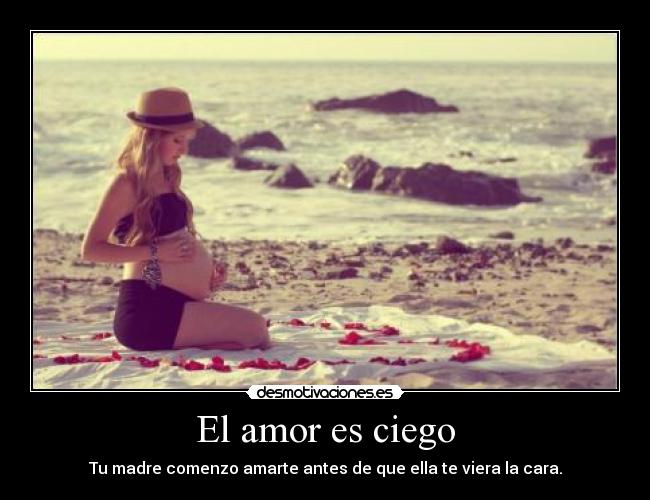 El amor es ciego - Tu madre comenzo amarte antes de que ella te viera la cara.