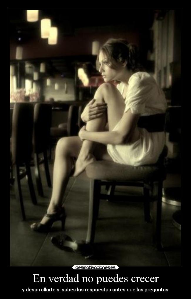 En verdad no puedes crecer - y desarrollarte si sabes las respuestas antes que las preguntas.