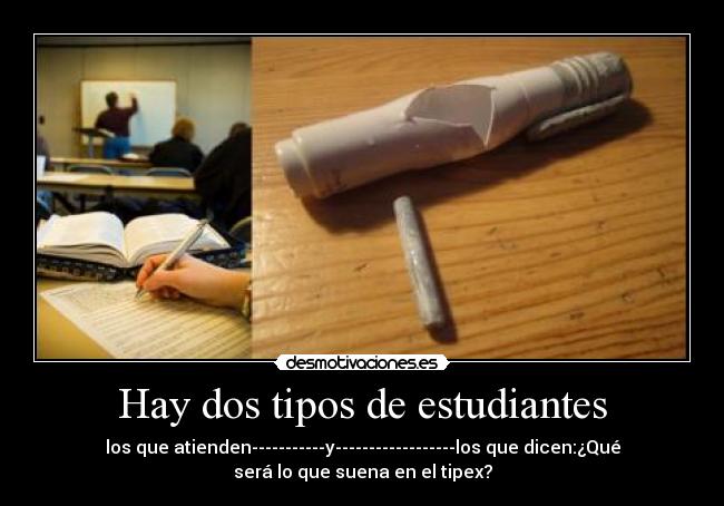 Hay dos tipos de estudiantes - los que atienden-----------y------------------los que dicen:¿Qué será lo que suena en el tipex?