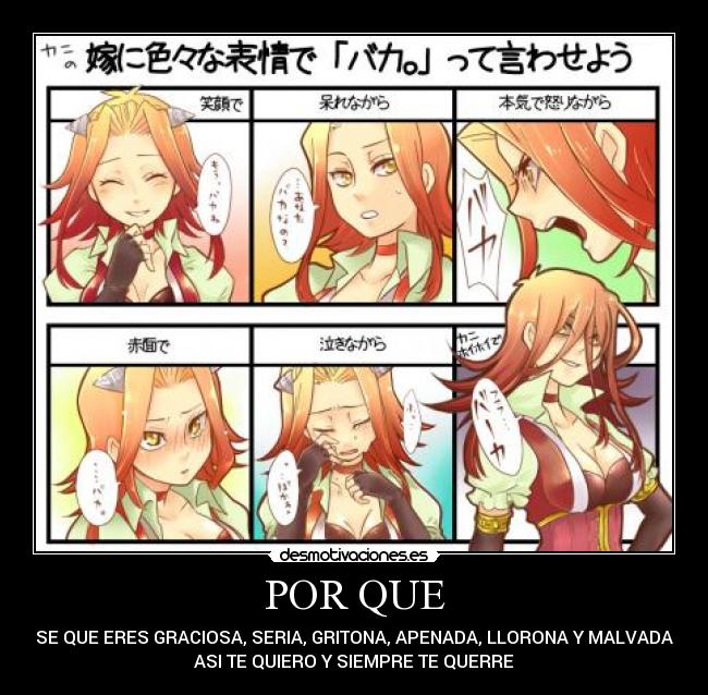 POR QUE - SE QUE ERES GRACIOSA, SERIA, GRITONA, APENADA, LLORONA Y MALVADA
ASI TE QUIERO Y SIEMPRE TE QUERRE