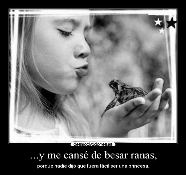 ...y me cansé de besar ranas, - porque nadie dijo que fuera fácil ser una princesa.