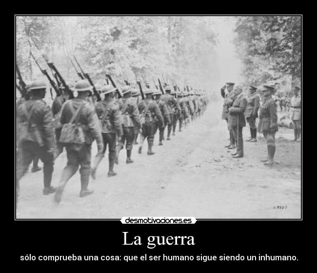 La guerra - sólo comprueba una cosa: que el ser humano sigue siendo un inhumano.