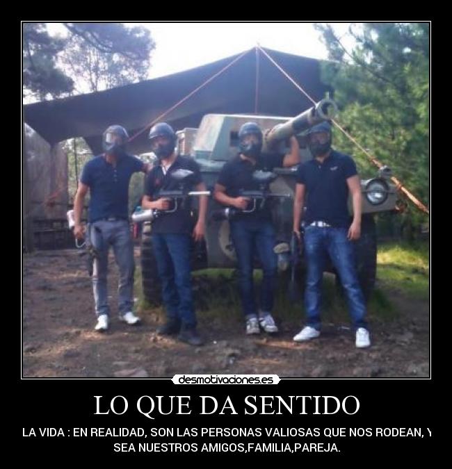 LO QUE DA SENTIDO - A LA VIDA : EN REALIDAD, SON LAS PERSONAS VALIOSAS QUE NOS RODEAN, YA
SEA NUESTROS AMIGOS,FAMILIA,PAREJA.