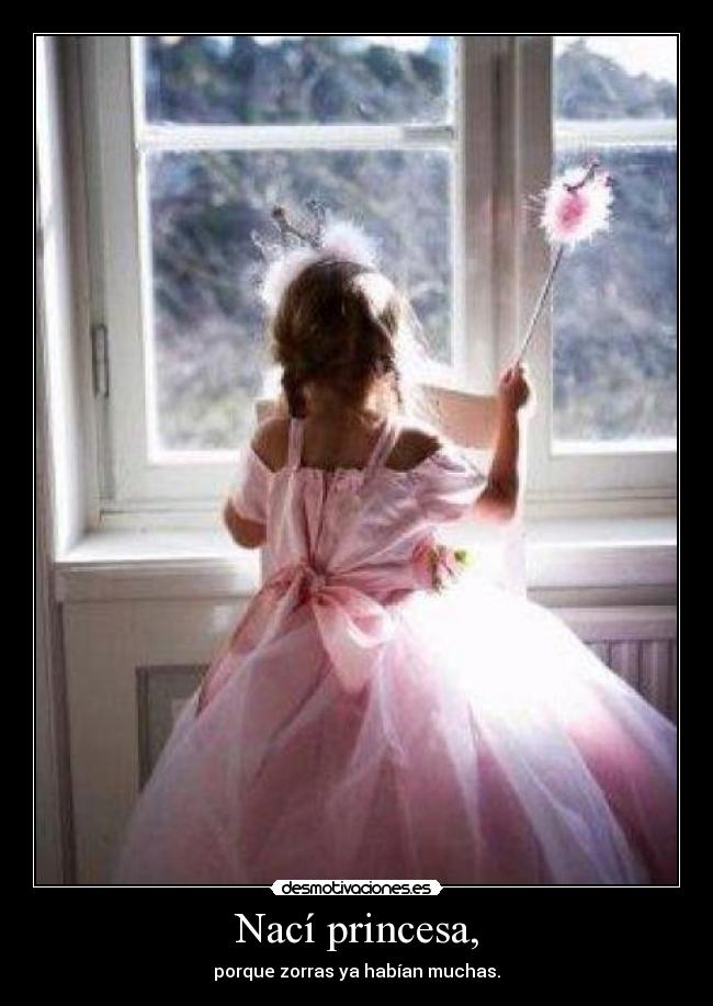 Nací princesa, - porque zorras ya habían muchas.