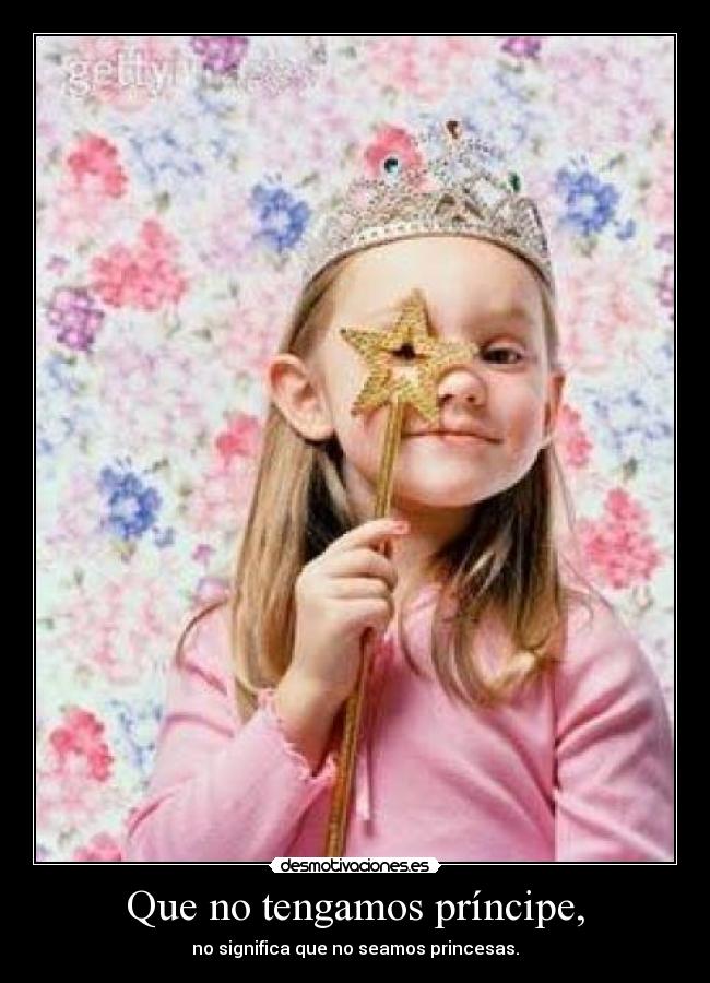 Que no tengamos príncipe, - no significa que no seamos princesas.