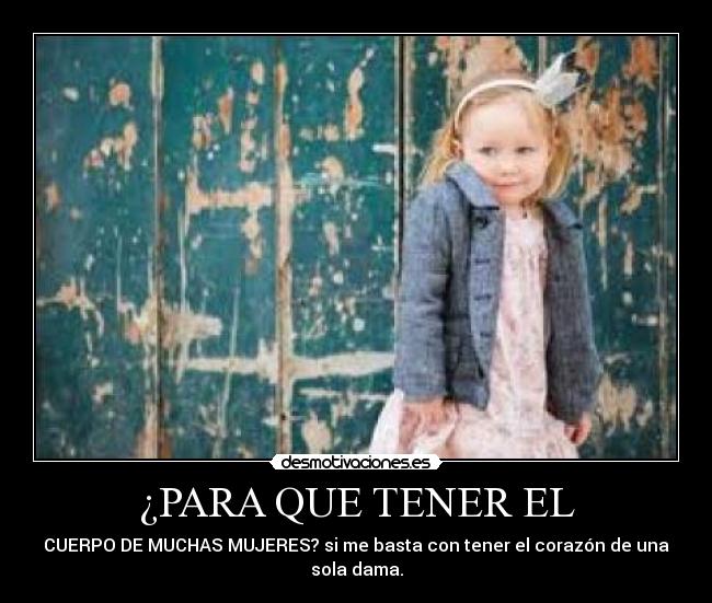 ¿PARA QUE TENER EL - CUERPO DE MUCHAS MUJERES? si me basta con tener el corazón de una
sola dama.