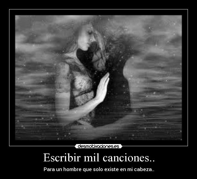 Escribir mil canciones.. - Para un hombre que solo existe en mi cabeza..