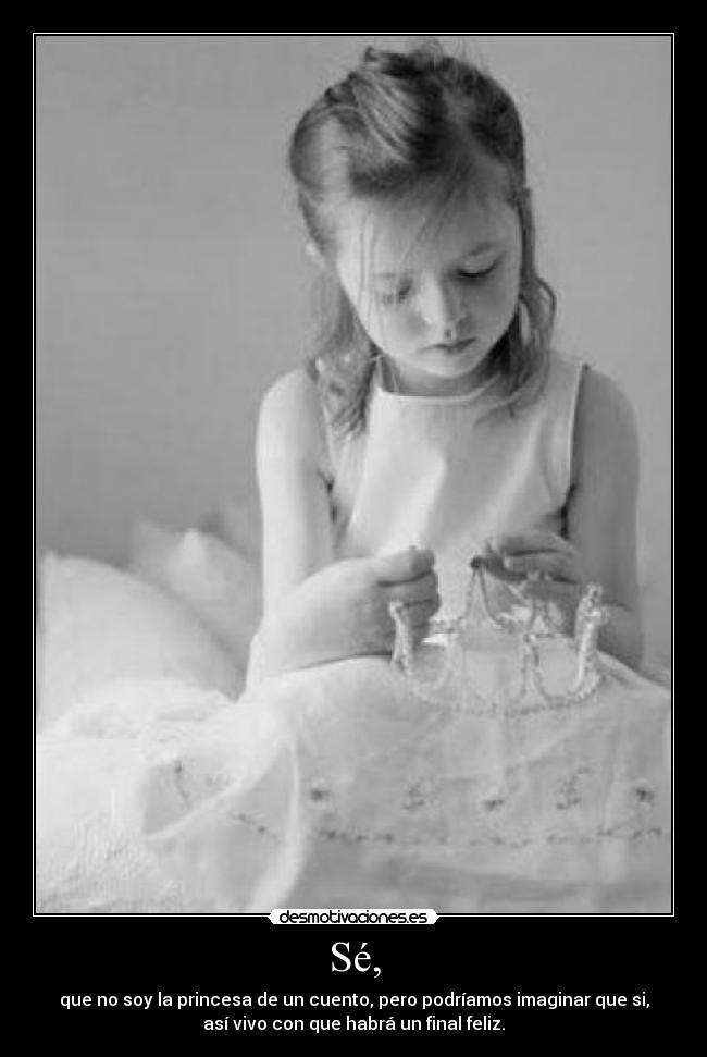 Sé, - que no soy la princesa de un cuento, pero podríamos imaginar que si,
así vivo con que habrá un final feliz.