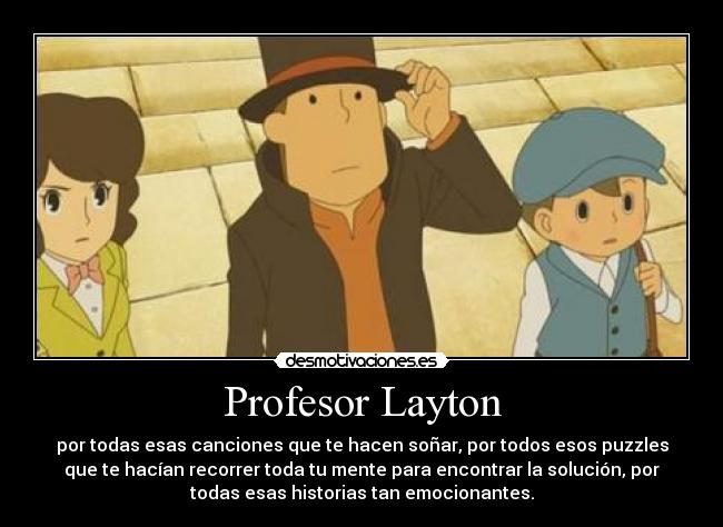 Profesor Layton - por todas esas canciones que te hacen soñar, por todos esos puzzles
que te hacían recorrer toda tu mente para encontrar la solución, por
todas esas historias tan emocionantes.