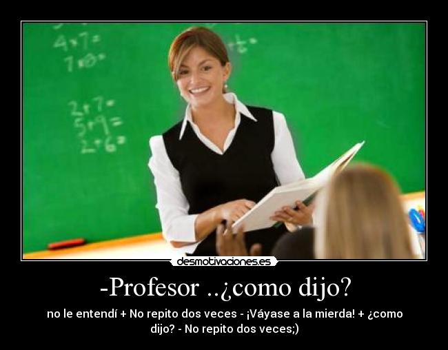 -Profesor ..¿como dijo? - no le entendí + No repito dos veces - ¡Váyase a la mierda! + ¿como
dijo? - No repito dos veces;)