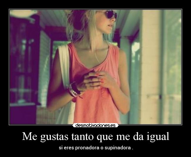Me gustas tanto que me da igual - si eres pronadora o supinadora .