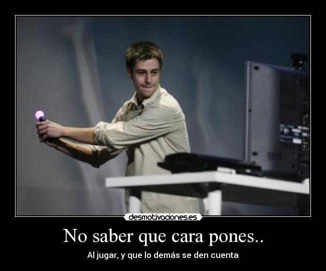 No saber que cara pones.. - Al jugar, y que lo demás se den cuenta