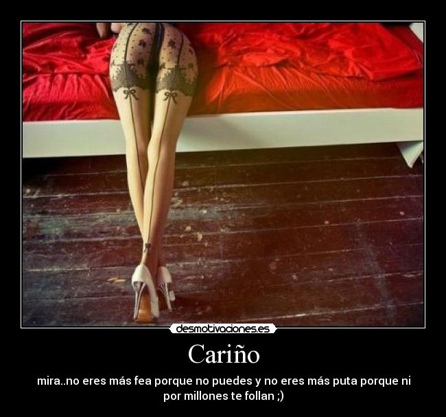 Cariño - mira..no eres más fea porque no puedes y no eres más puta porque ni
por millones te follan ;)