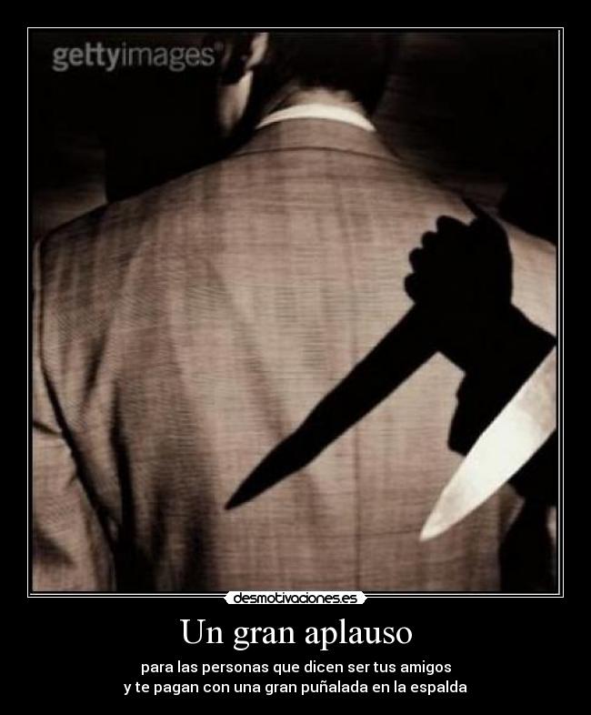 Un gran aplauso - para las personas que dicen ser tus amigos
y te pagan con una gran puñalada en la espalda