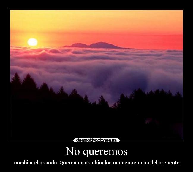 No queremos - cambiar el pasado. Queremos cambiar las consecuencias del presente
