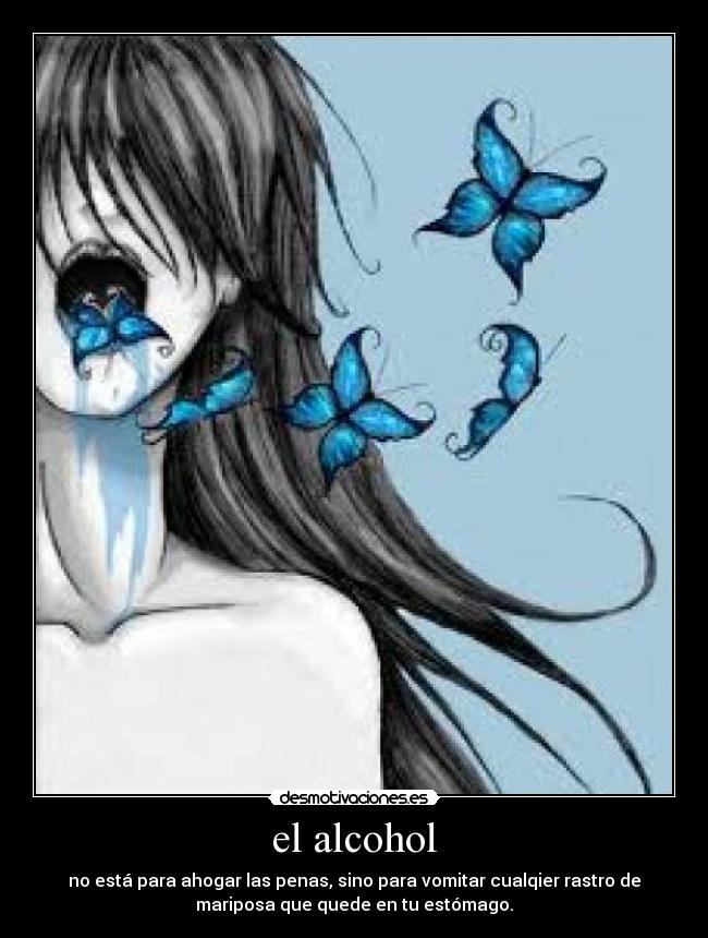 el alcohol - no está para ahogar las penas, sino para vomitar cualqier rastro de
mariposa que quede en tu estómago.