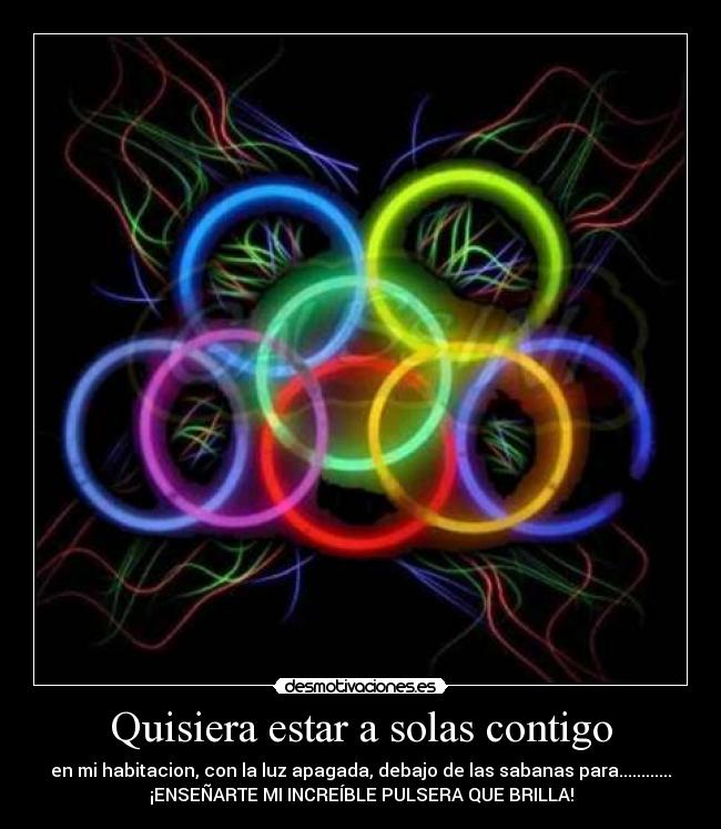 Quisiera estar a solas contigo - en mi habitacion, con la luz apagada, debajo de las sabanas para............
¡ENSEÑARTE MI INCREÍBLE PULSERA QUE BRILLA!