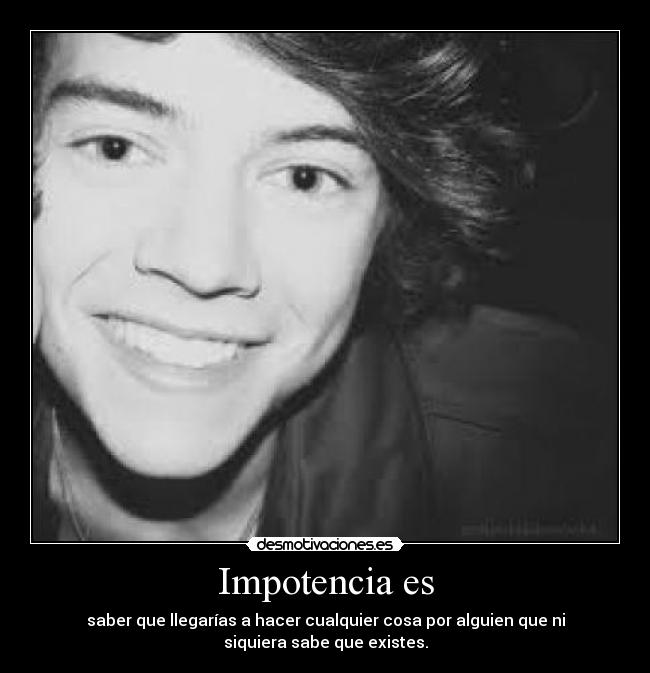 Impotencia es - saber que llegarías a hacer cualquier cosa por alguien que ni
siquiera sabe que existes.
