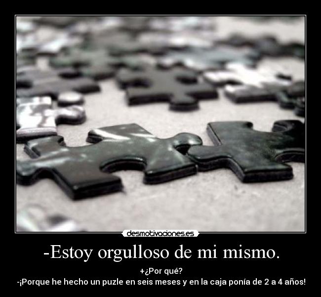-Estoy orgulloso de mi mismo. - +¿Por qué?
-¡Porque he hecho un puzle en seis meses y en la caja ponía de 2 a 4 años!