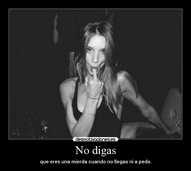 No digas - que eres una mierda cuando no llegas ni a pedo.