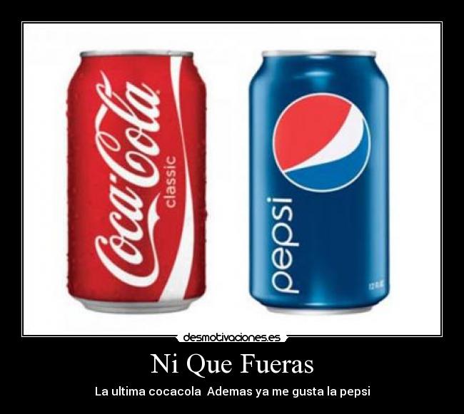 Ni Que Fueras - La ultima cocacola  Ademas ya me gusta la pepsi