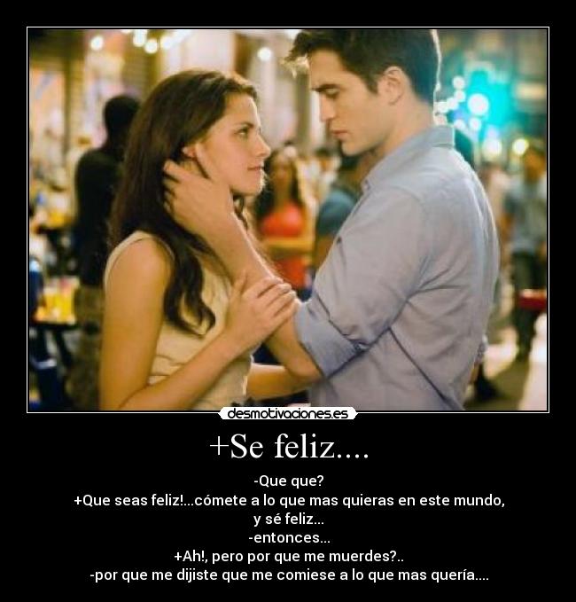 +Se feliz.... - -Que que?
+Que seas feliz!...cómete a lo que mas quieras en este mundo,
y sé feliz...
-entonces...
+Ah!, pero por que me muerdes?..
-por que me dijiste que me comiese a lo que mas quería....