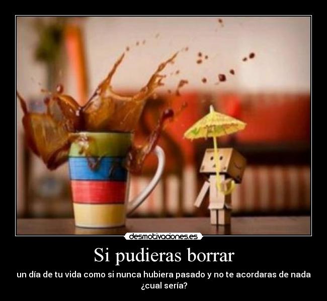Si pudieras borrar - un día de tu vida como si nunca hubiera pasado y no te acordaras de nada
¿cual sería?
