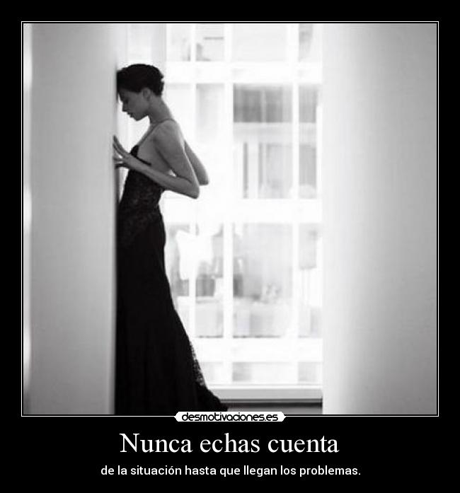 Nunca echas cuenta - de la situación hasta que llegan los problemas.