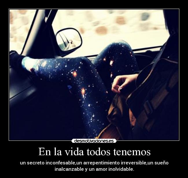 En la vida todos tenemos - un secreto inconfesable,un arrepentimiento irreversible,un sueño
inalcanzable y un amor inolvidable.