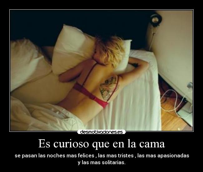 Es curioso que en la cama - se pasan las noches mas felices , las mas tristes , las mas apasionadas
y las mas solitarias.