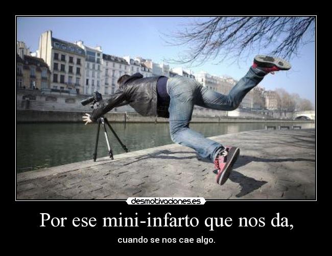 Por ese mini-infarto que nos da, - cuando se nos cae algo.