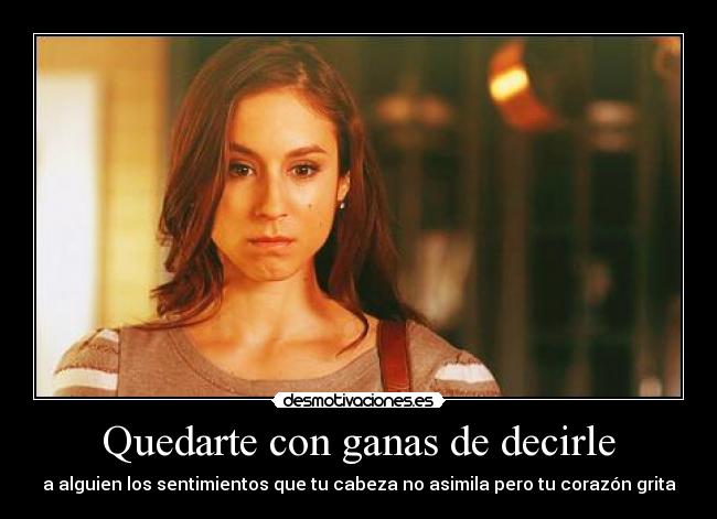 Quedarte con ganas de decirle - a alguien los sentimientos que tu cabeza no asimila pero tu corazón grita