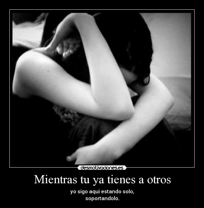 Mientras tu ya tienes a otros -