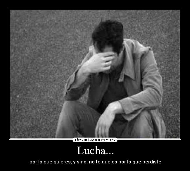 Lucha... - por lo que quieres, y sino, no te quejes por lo que perdiste