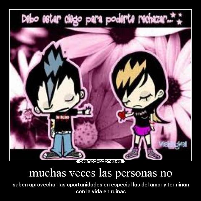 muchas veces las personas no - saben aprovechar las oportunidades en especial las del amor y terminan
con la vida en ruinas