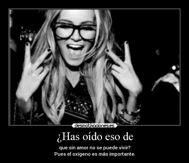 ¿Has oído eso de - que sin amor no se puede vivir?
Pues el oxígeno es más importante.