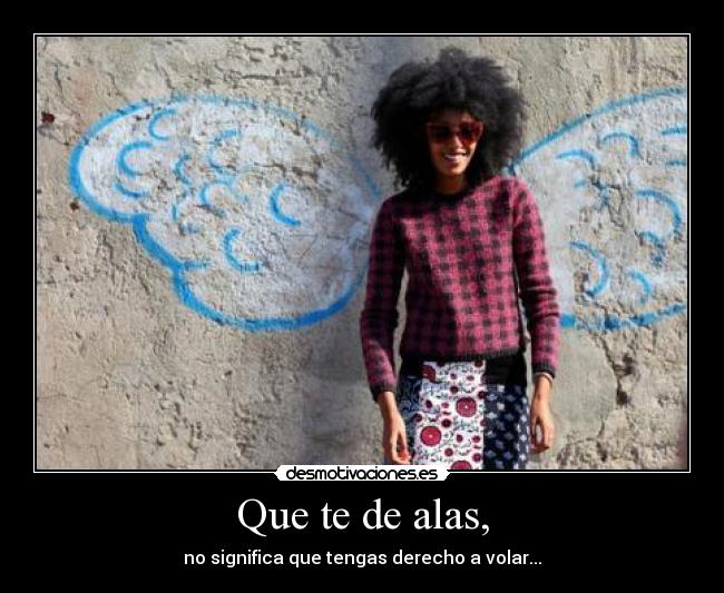 Que te de alas, - no significa que tengas derecho a volar...