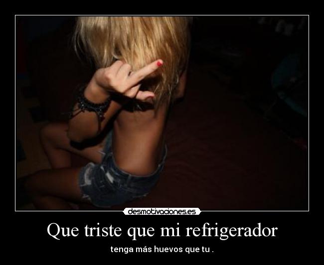 Que triste que mi refrigerador - tenga más huevos que tu .