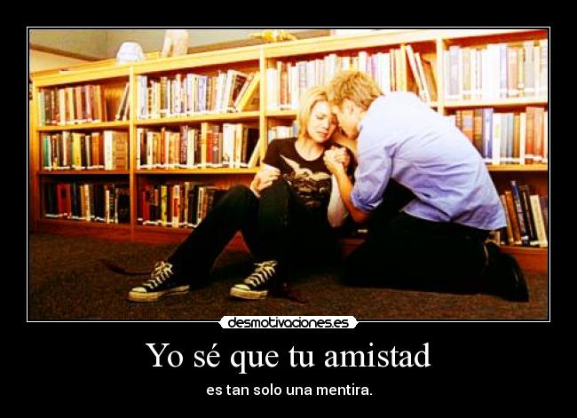 Yo sé que tu amistad - es tan solo una mentira.
