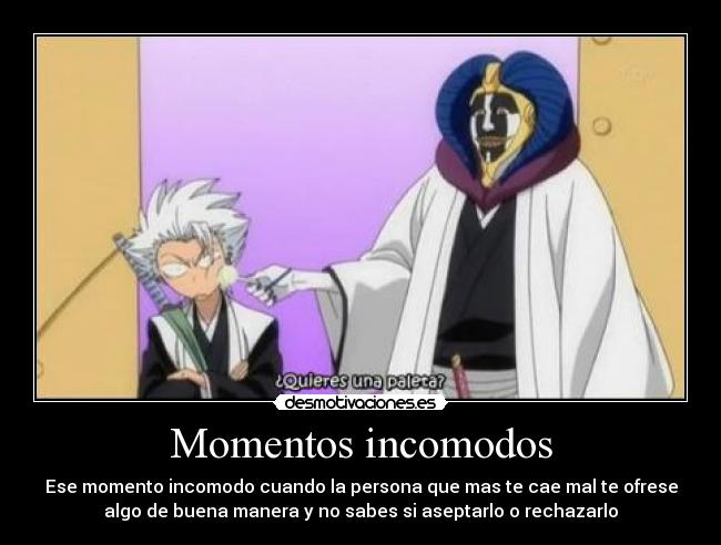 Momentos incomodos - Ese momento incomodo cuando la persona que mas te cae mal te ofrese
algo de buena manera y no sabes si aseptarlo o rechazarlo