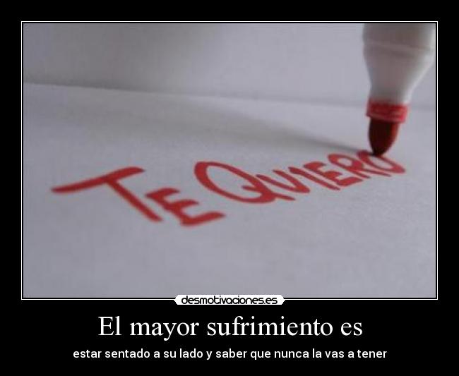 El mayor sufrimiento es - estar sentado a su lado y saber que nunca la vas a tener