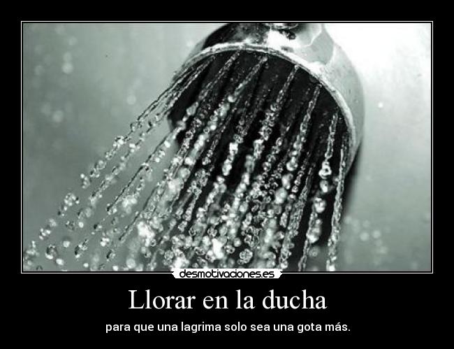 Llorar en la ducha - para que una lagrima solo sea una gota más.